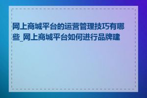 网上商城平台的运营管理技巧有哪些_网上商城平台如何进行品牌建设