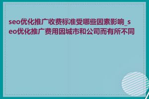 seo优化推广收费标准受哪些因素影响_seo优化推广费用因城市和公司而有所不同吗