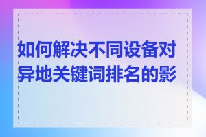 如何解决不同设备对异地关键词排名的影响