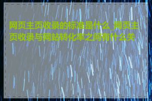 网页主页收录的标准是什么_网页主页收录与网站转化率之间有什么关系