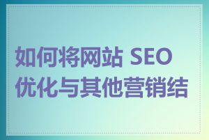 如何将网站 SEO 优化与其他营销结合