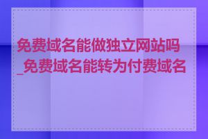 免费域名能做独立网站吗_免费域名能转为付费域名吗