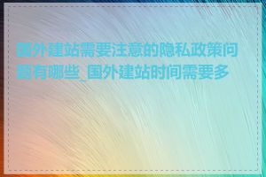 国外建站需要注意的隐私政策问题有哪些_国外建站时间需要多长