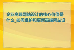 企业高端网站设计的核心价值是什么_如何维护和更新高端网站设计