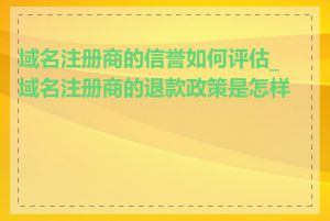 域名注册商的信誉如何评估_域名注册商的退款政策是怎样的