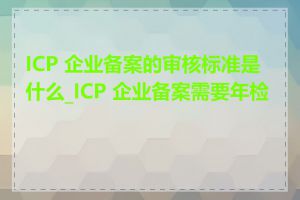 ICP 企业备案的审核标准是什么_ICP 企业备案需要年检吗