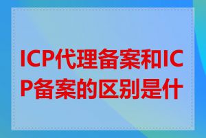 ICP代理备案和ICP备案的区别是什么