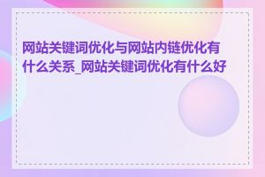 网站关键词优化与网站内链优化有什么关系_网站关键词优化有什么好处