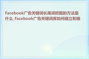 Facebook广告关键词长尾词挖掘的方法是什么_Facebook广告关键词库如何建立和维护