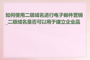 如何使用二级域名进行电子邮件营销_二级域名是否可以用于建立企业品牌