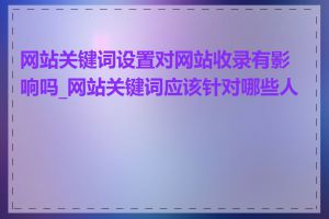 网站关键词设置对网站收录有影响吗_网站关键词应该针对哪些人群