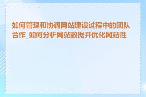 如何管理和协调网站建设过程中的团队合作_如何分析网站数据并优化网站性能