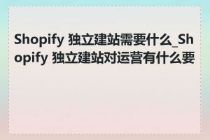 Shopify 独立建站需要什么_Shopify 独立建站对运营有什么要求