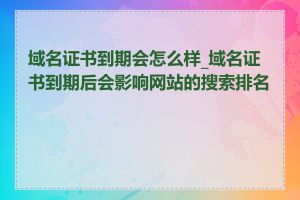 域名证书到期会怎么样_域名证书到期后会影响网站的搜索排名吗