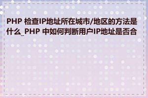 PHP 检查IP地址所在城市/地区的方法是什么_PHP 中如何判断用户IP地址是否合法