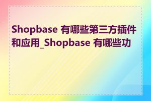 Shopbase 有哪些第三方插件和应用_Shopbase 有哪些功能