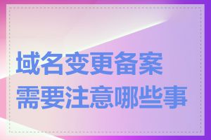 域名变更备案需要注意哪些事项