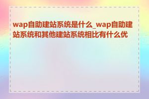 wap自助建站系统是什么_wap自助建站系统和其他建站系统相比有什么优势