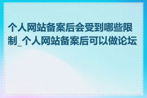 个人网站备案后会受到哪些限制_个人网站备案后可以做论坛吗