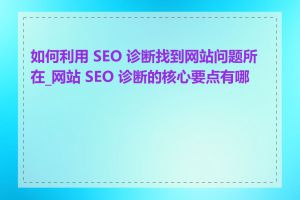 如何利用 SEO 诊断找到网站问题所在_网站 SEO 诊断的核心要点有哪些