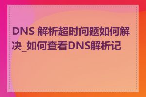 DNS 解析超时问题如何解决_如何查看DNS解析记录