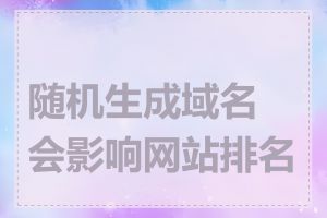 随机生成域名会影响网站排名吗