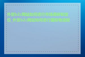 外贸b2c网站如何进行市场调研和定位_外贸b2c网站如何进行国际物流配送