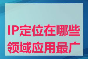 IP定位在哪些领域应用最广泛