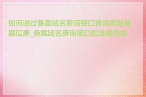 如何通过备案域名查询接口查询网站备案信息_备案域名查询接口的准确性如何