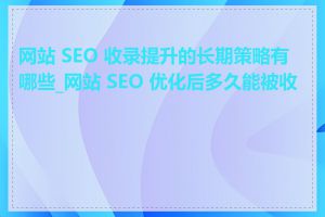 网站 SEO 收录提升的长期策略有哪些_网站 SEO 优化后多久能被收录