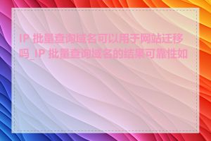 IP 批量查询域名可以用于网站迁移吗_IP 批量查询域名的结果可靠性如何