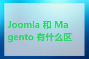 Joomla 和 Magento 有什么区别