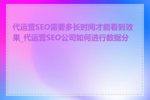 代运营SEO需要多长时间才能看到效果_代运营SEO公司如何进行数据分析