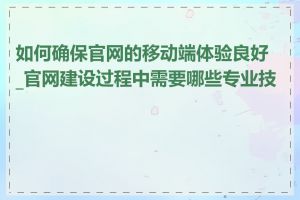 如何确保官网的移动端体验良好_官网建设过程中需要哪些专业技能