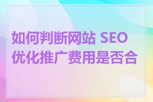 如何判断网站 SEO 优化推广费用是否合理