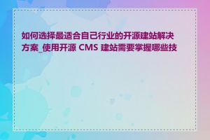 如何选择最适合自己行业的开源建站解决方案_使用开源 CMS 建站需要掌握哪些技能