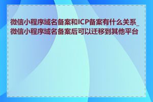 微信小程序域名备案和ICP备案有什么关系_微信小程序域名备案后可以迁移到其他平台吗