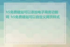 h5免费建站可以添加电子商务功能吗_h5免费建站可以自定义网页样式吗