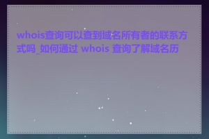 whois查询可以查到域名所有者的联系方式吗_如何通过 whois 查询了解域名历史