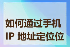 如何通过手机 IP 地址定位位置