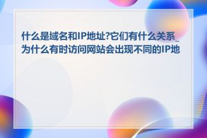 什么是域名和IP地址?它们有什么关系_为什么有时访问网站会出现不同的IP地址