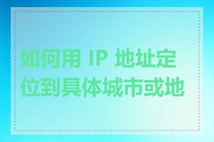 如何用 IP 地址定位到具体城市或地区