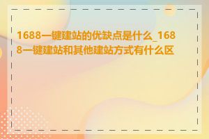 1688一键建站的优缺点是什么_1688一键建站和其他建站方式有什么区别