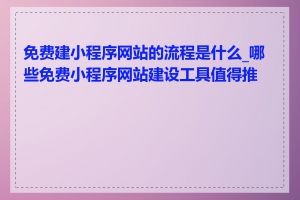 免费建小程序网站的流程是什么_哪些免费小程序网站建设工具值得推荐