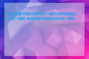 如何设置IP地址使其与同一网段内其他设备处于同一网段_如何检查IP地址是否在同一网段内