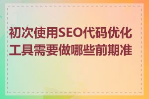 初次使用SEO代码优化工具需要做哪些前期准备