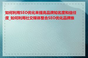 如何利用SEO优化来提高品牌知名度和信任度_如何利用社交媒体整合SEO优化品牌推广