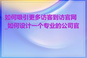 如何吸引更多访客到访官网_如何设计一个专业的公司官网