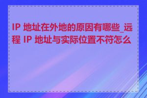 IP 地址在外地的原因有哪些_远程 IP 地址与实际位置不符怎么办