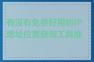 有没有免费好用的IP地址位置查询工具推荐